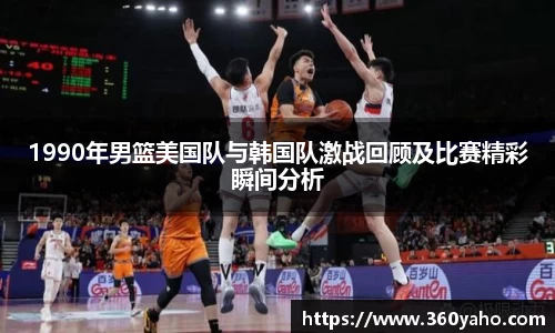 1990年男篮美国队与韩国队激战回顾及比赛精彩瞬间分析